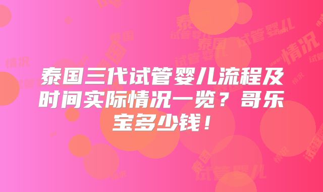泰国三代试管婴儿流程及时间实际情况一览？哥乐宝多少钱！