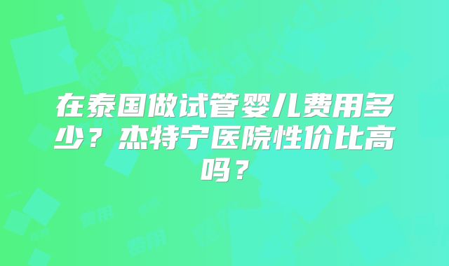 在泰国做试管婴儿费用多少？杰特宁医院性价比高吗？