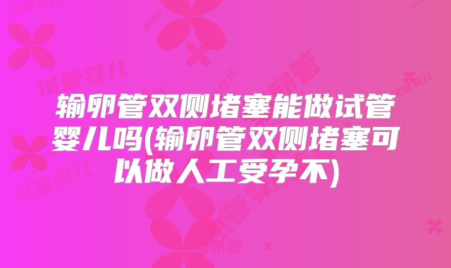 输卵管双侧堵塞能做试管婴儿吗(输卵管双侧堵塞可以做人工受孕不)