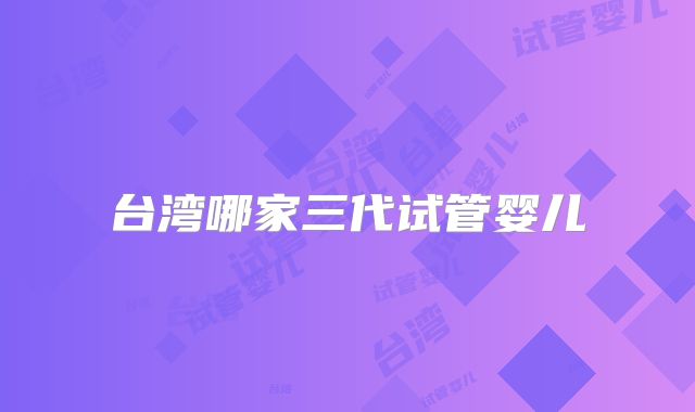 台湾哪家三代试管婴儿