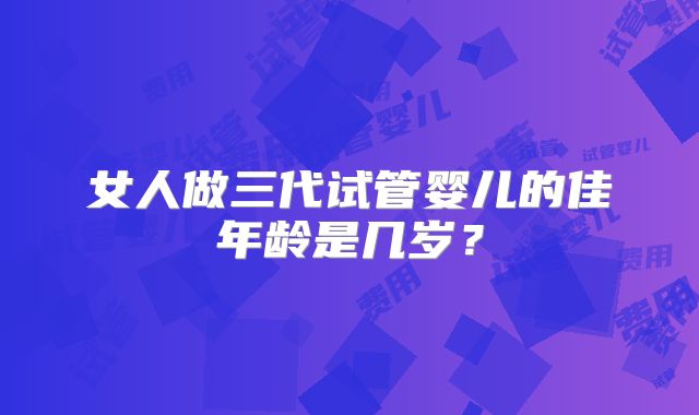 女人做三代试管婴儿的佳年龄是几岁？