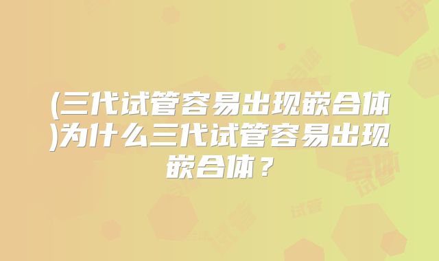 (三代试管容易出现嵌合体)为什么三代试管容易出现嵌合体?