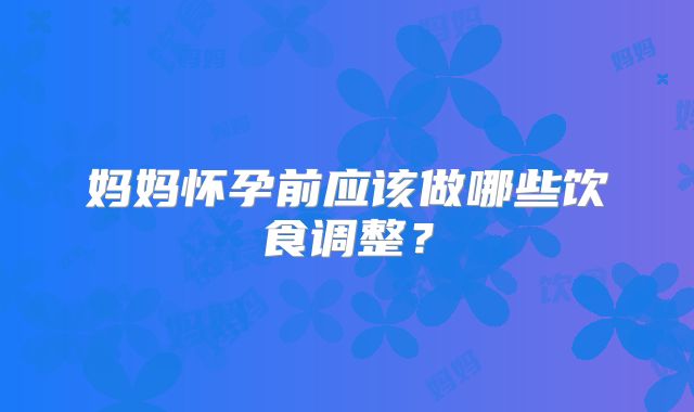 妈妈怀孕前应该做哪些饮食调整？