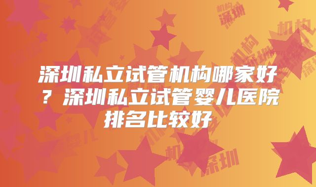 深圳私立试管机构哪家好？深圳私立试管婴儿医院排名比较好