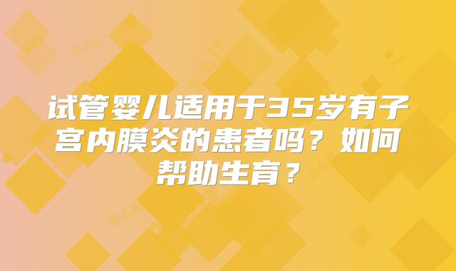试管婴儿适用于35岁有子宫内膜炎的患者吗?如何帮助生育?