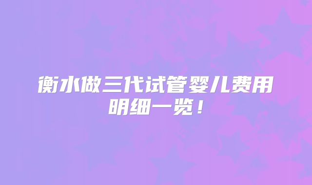 衡水做三代试管婴儿费用明细一览!