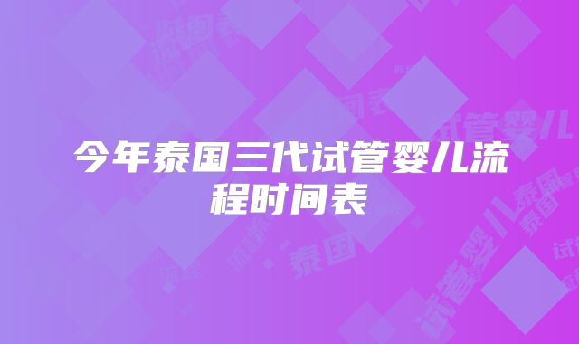 今年泰国三代试管婴儿流程时间表