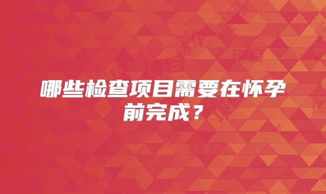 哪些检查项目需要在怀孕前完成？