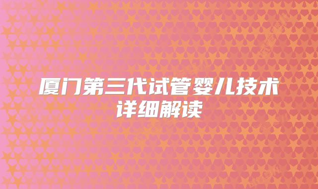 厦门第三代试管婴儿技术详细解读