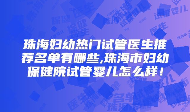 珠海妇幼热门试管医生推荐名单有哪些,珠海市妇幼保健院试管婴儿怎么样!