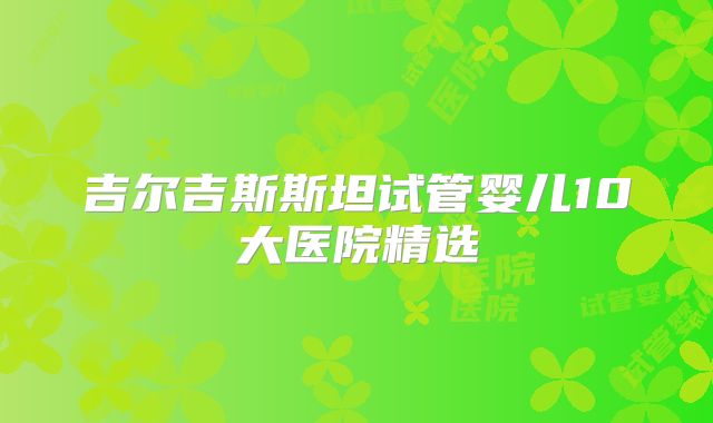 吉尔吉斯斯坦试管婴儿10大医院精选