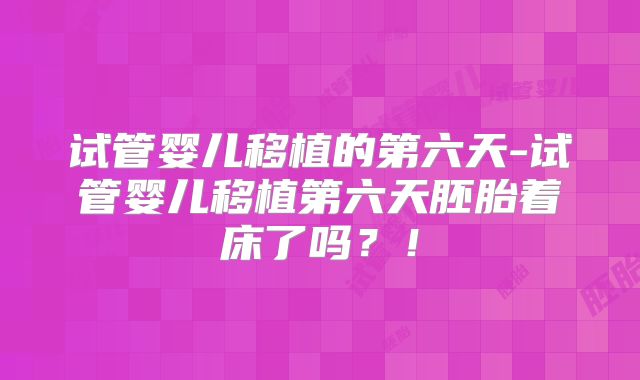 试管婴儿移植的第六天-试管婴儿移植第六天胚胎着床了吗?!