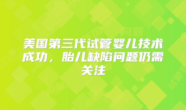 美国第三代试管婴儿技术成功，胎儿缺陷问题仍需关注