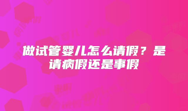 做试管婴儿怎么请假？是请病假还是事假
