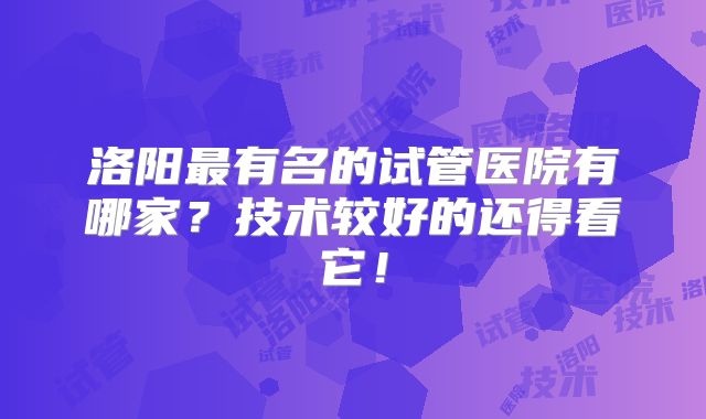 洛阳最有名的试管医院有哪家？技术较好的还得看它！