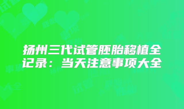 扬州三代试管胚胎移植全记录：当天注意事项大全