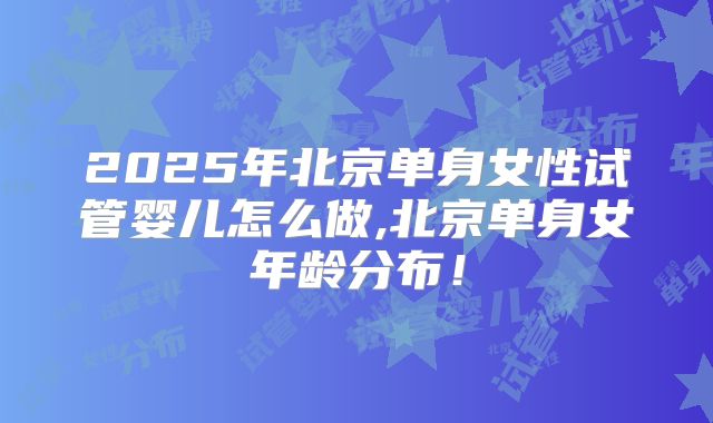 2025年北京单身女性试管婴儿怎么做,北京单身女年龄分布！