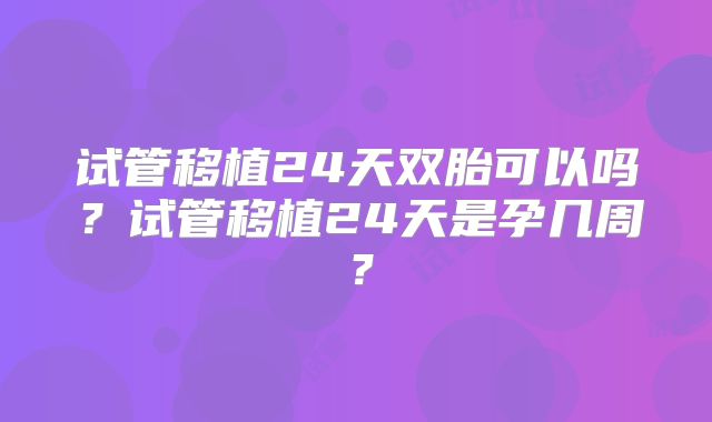 试管移植24天双胎可以吗?试管移植24天是孕几周?