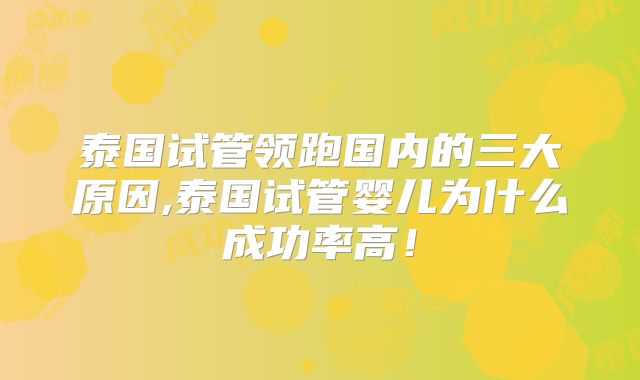 泰国试管领跑国内的三大原因,泰国试管婴儿为什么成功率高!