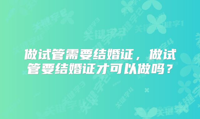 做试管需要结婚证，做试管要结婚证才可以做吗？