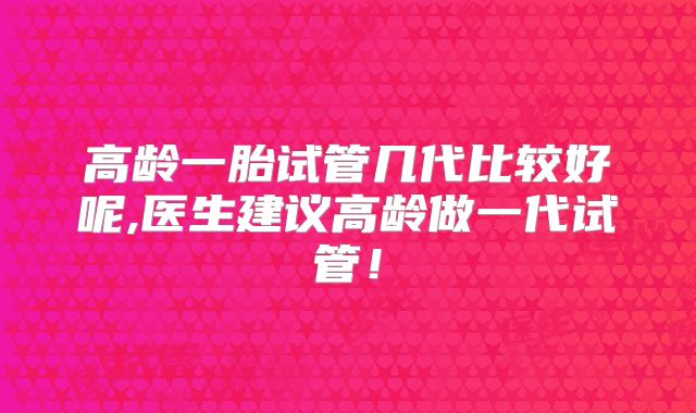 高龄一胎试管几代比较好呢,医生建议高龄做一代试管！