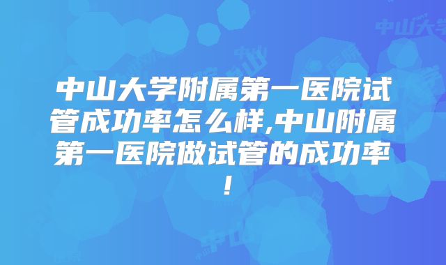 中山大学附属第一医院试管成功率怎么样,中山附属第一医院做试管的成功率！