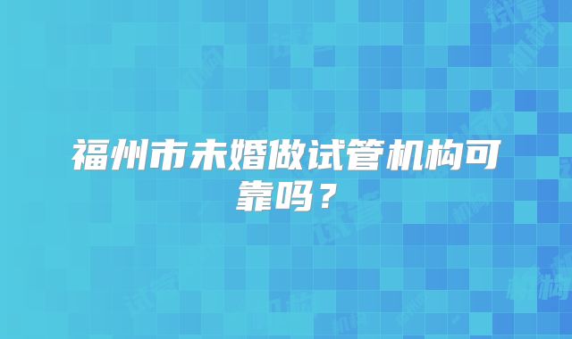 福州市未婚做试管机构可靠吗？