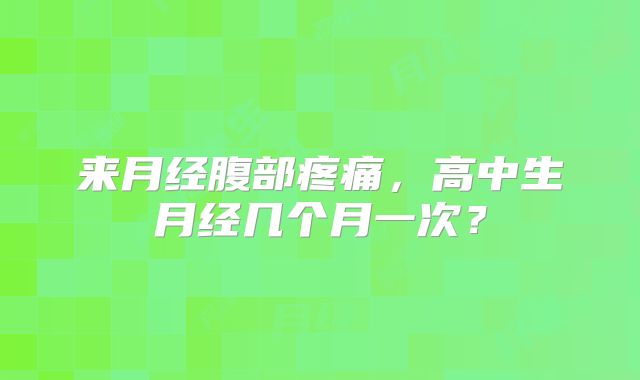 来月经腹部疼痛，高中生月经几个月一次？