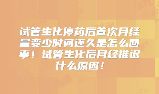 试管生化停药后首次月经量变少时间还久是怎么回事!试管生化后月经推迟什么原因!
