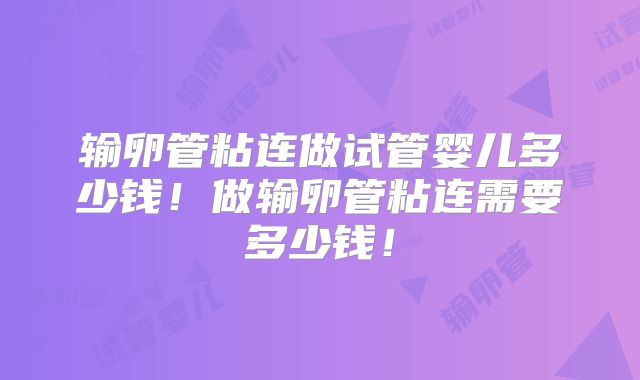 输卵管粘连做试管婴儿多少钱!做输卵管粘连需要多少钱!