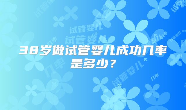 38岁做试管婴儿成功几率是多少？