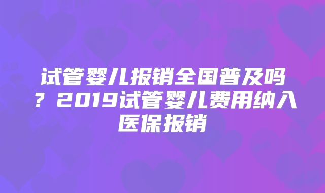 试管婴儿报销全国普及吗?2019试管婴儿费用纳入医保报销