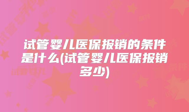 试管婴儿医保报销的条件是什么(试管婴儿医保报销多少)