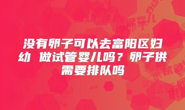 没有卵子可以去富阳区妇幼 做试管婴儿吗？卵子供需要排队吗