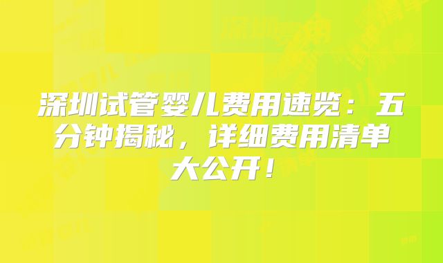 深圳试管婴儿费用速览：五分钟揭秘，详细费用清单大公开！