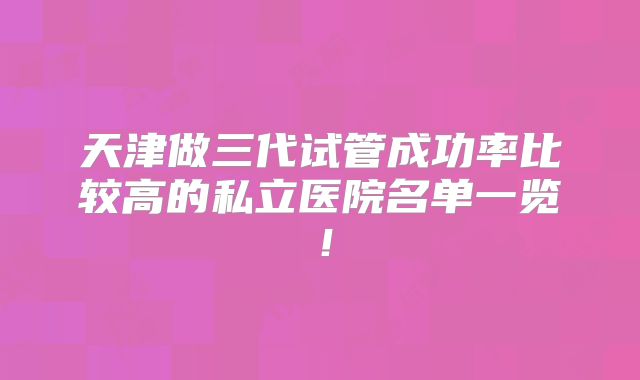 天津做三代试管成功率比较高的私立医院名单一览！