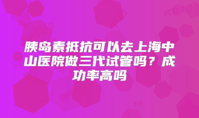 胰岛素抵抗可以去上海中山医院做三代试管吗?成功率高吗