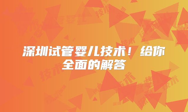 深圳试管婴儿技术!给你全面的解答