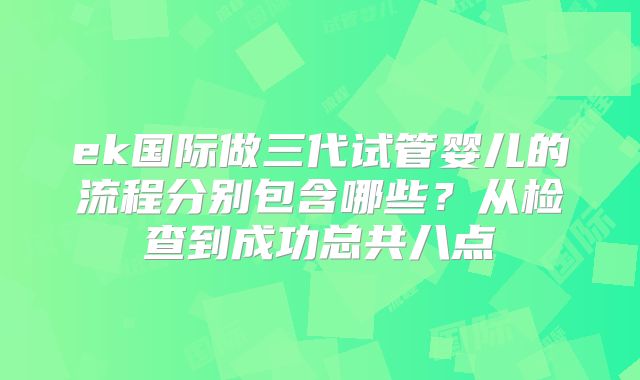 ek国际做三代试管婴儿的流程分别包含哪些?从检查到成功总共八点