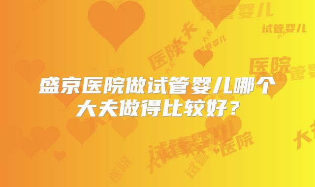 盛京医院做试管婴儿哪个大夫做得比较好？