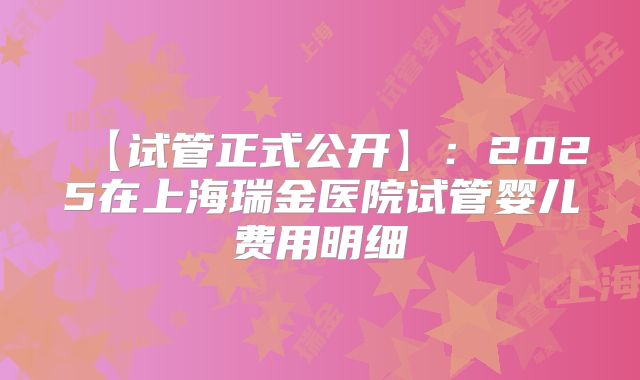 【试管正式公开】:2025在上海瑞金医院试管婴儿费用明细