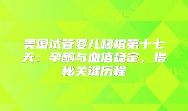 美国试管婴儿移植第十七天：孕酮与血值稳定，揭秘关键历程