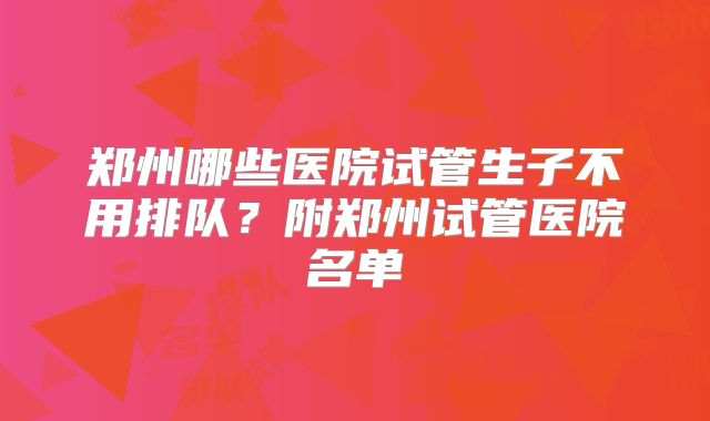 郑州哪些医院试管生子不用排队？附郑州试管医院名单