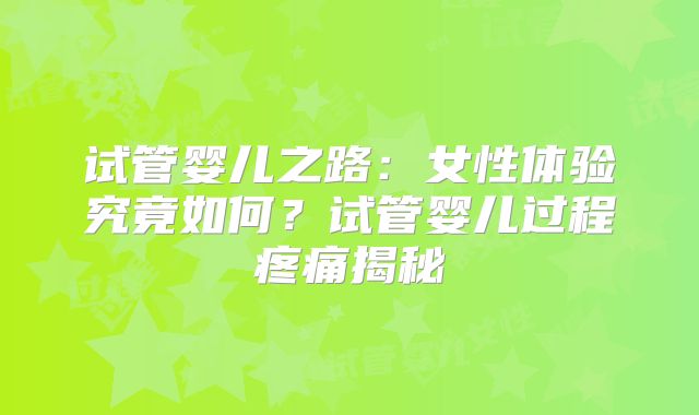 试管婴儿之路：女性体验究竟如何？试管婴儿过程疼痛揭秘