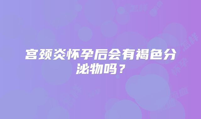 宫颈炎怀孕后会有褐色分泌物吗?