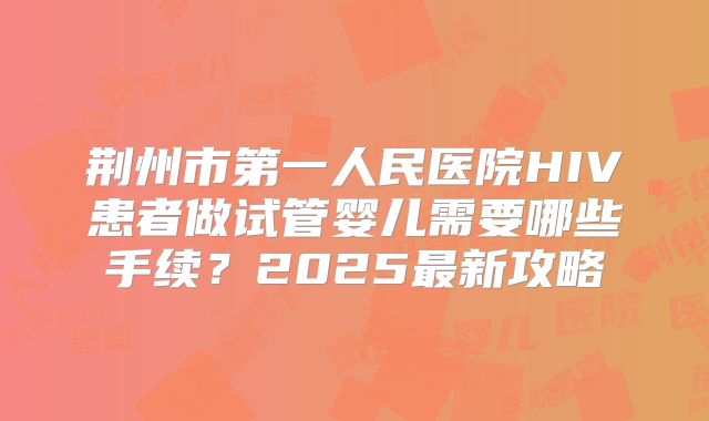 荆州市第一人民医院HIV患者做试管婴儿需要哪些手续？2025最新攻略