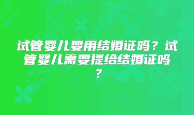 试管婴儿要用结婚证吗？试管婴儿需要提给结婚证吗？