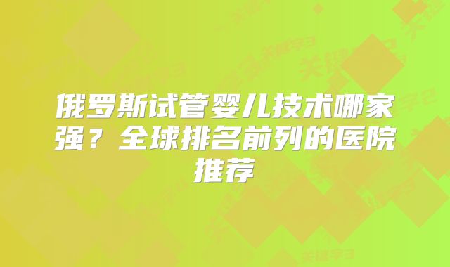 俄罗斯试管婴儿技术哪家强？全球排名前列的医院推荐