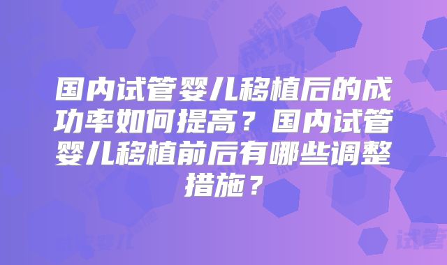 国内试管婴儿移植后的成功率如何提高?国内试管婴儿移植前后有哪些调整措施?