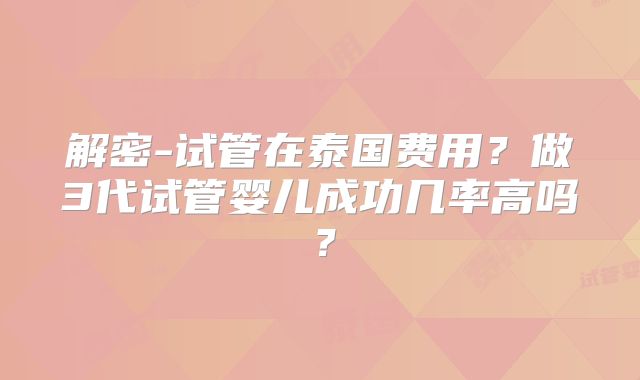 解密-试管在泰国费用？做3代试管婴儿成功几率高吗？